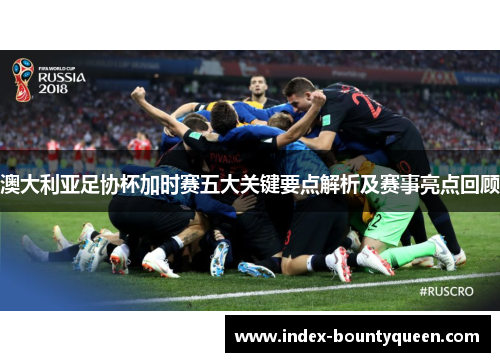 澳大利亚足协杯加时赛五大关键要点解析及赛事亮点回顾 澳大利亚足协杯加时赛五大关键要点解析及赛事亮点回顾