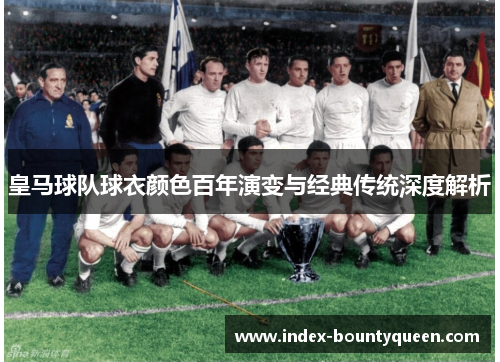 皇马球队球衣颜色百年演变与经典传统深度解析