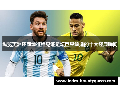 纵览美洲杯辉煌征程见证足坛巨星缔造的十大经典瞬间 纵览美洲杯辉煌征程见证足坛巨星缔造的十大经典瞬间