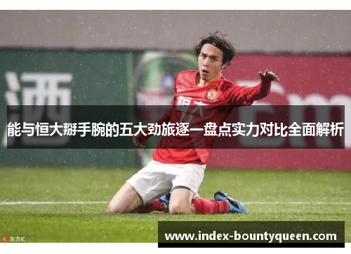 能与恒大掰手腕的五大劲旅逐一盘点实力对比全面解析 能与恒大掰手腕的五大劲旅逐一盘点实力对比全面解析