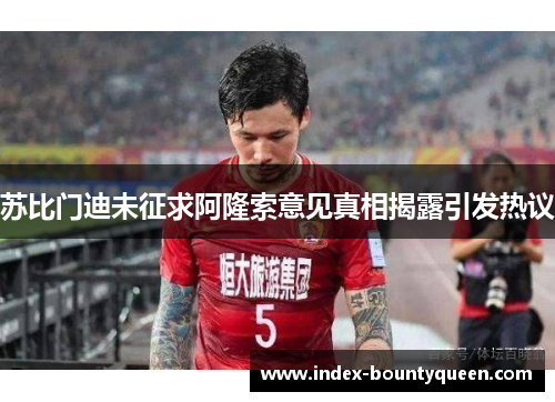 苏比门迪未征求阿隆索意见真相揭露引发热议 苏比门迪未征求阿隆索意见真相揭露引发热议