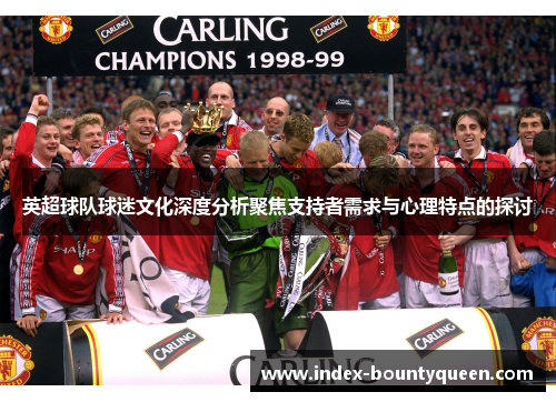 英超球队球迷文化深度分析聚焦支持者需求与心理特点的探讨 英超球队球迷文化深度分析聚焦支持者需求与心理特点的探讨