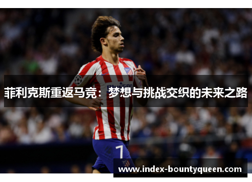 菲利克斯重返马竞:梦想与挑战交织的未来之路 菲利克斯重返马竞:梦想与挑战交织的未来之路