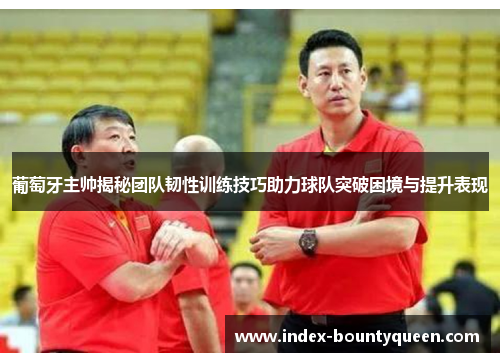 葡萄牙主帅揭秘团队韧性训练技巧助力球队突破困境与提升表现 葡萄牙主帅揭秘团队韧性训练技巧助力球队突破困境与提升表现