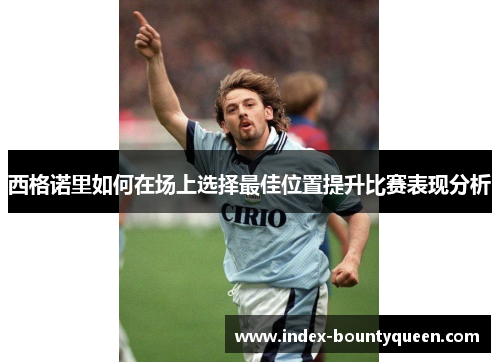 西格诺里如何在场上选择最佳位置提升比赛表现分析 西格诺里如何在场上选择最佳位置提升比赛表现分析