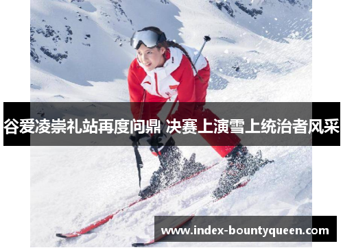 谷爱凌崇礼站再度问鼎 决赛上演雪上统治者风采