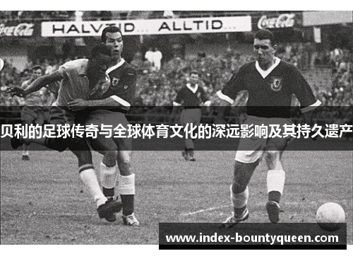贝利的足球传奇与全球体育文化的深远影响及其持久遗产
