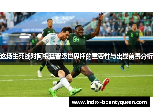 这场生死战对阿根廷晋级世界杯的重要性与出线前景分析