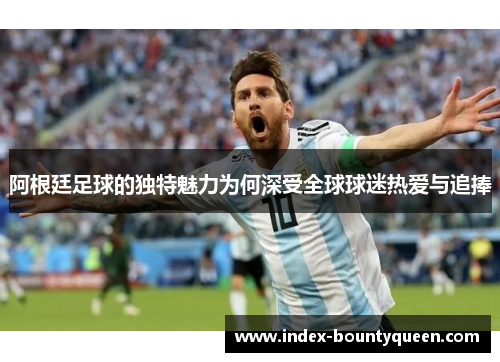 阿根廷足球的独特魅力为何深受全球球迷热爱与追捧 阿根廷足球的独特魅力为何深受全球球迷热爱与追捧
