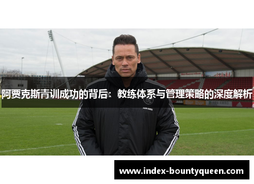 阿贾克斯青训成功的背后：教练体系与管理策略的深度解析