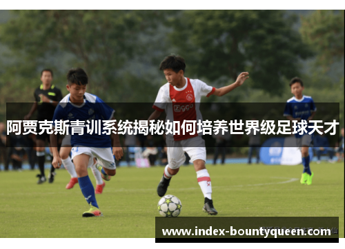 阿贾克斯青训系统揭秘如何培养世界级足球天才