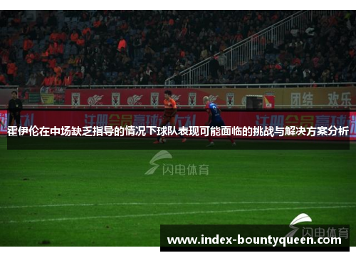 霍伊伦在中场缺乏指导的情况下球队表现可能面临的挑战与解决方案分析