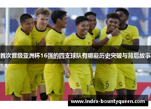 首次晋级亚洲杯16强的四支球队有哪些历史突破与背后故事 首次晋级亚洲杯16强的四支球队有哪些历史突破与背后故事