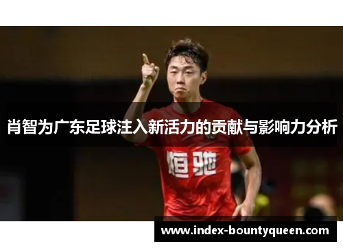 肖智为广东足球注入新活力的贡献与影响力分析 肖智为广东足球注入新活力的贡献与影响力分析