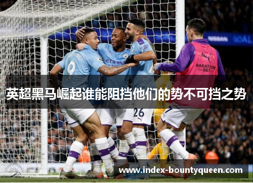 英超黑马崛起谁能阻挡他们的势不可挡之势 英超黑马崛起谁能阻挡他们的势不可挡之势