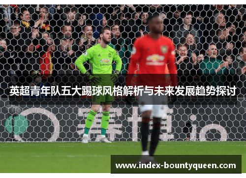 英超青年队五大踢球风格解析与未来发展趋势探讨 英超青年队五大踢球风格解析与未来发展趋势探讨