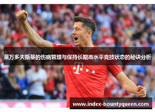 莱万多夫斯基的伤病管理与保持长期高水平竞技状态的秘诀分析 莱万多夫斯基的伤病管理与保持长期高水平竞技状态的秘诀分析