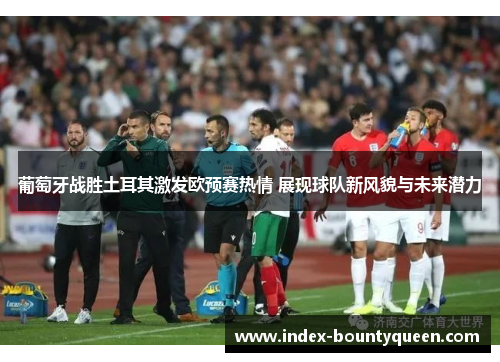葡萄牙战胜土耳其激发欧预赛热情 展现球队新风貌与未来潜力 葡萄牙战胜土耳其激发欧预赛热情 展现球队新风貌与未来潜力