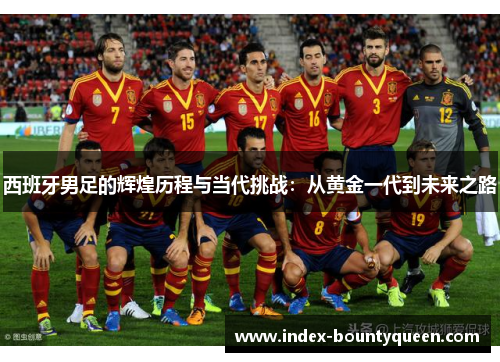 西班牙男足的辉煌历程与当代挑战：从黄金一代到未来之路