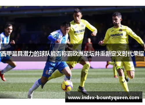 西甲最具潜力的球队能否称霸欧洲足坛并重新定义时代荣耀 西甲最具潜力的球队能否称霸欧洲足坛并重新定义时代荣耀