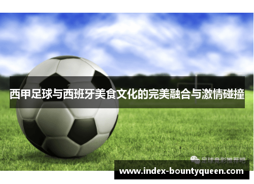 西甲足球与西班牙美食文化的完美融合与激情碰撞 西甲足球与西班牙美食文化的完美融合与激情碰撞