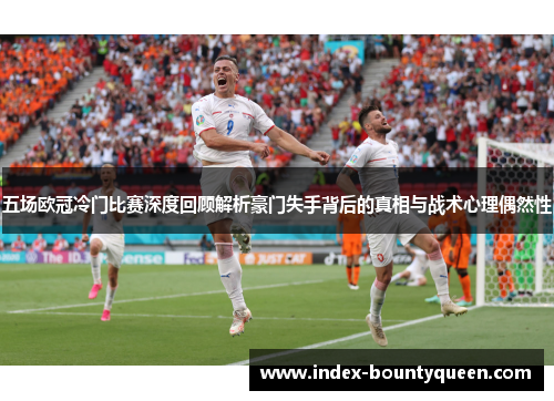 五场欧冠冷门比赛深度回顾解析豪门失手背后的真相与战术心理偶然性 五场欧冠冷门比赛深度回顾解析豪门失手背后的真相与战术心理偶然性