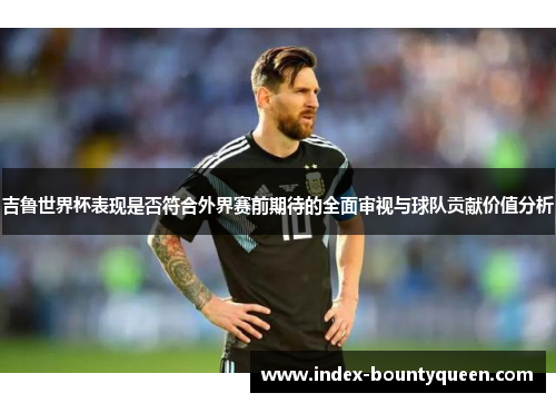 吉鲁世界杯表现是否符合外界赛前期待的全面审视与球队贡献价值分析 吉鲁世界杯表现是否符合外界赛前期待的全面审视与球队贡献价值分析
