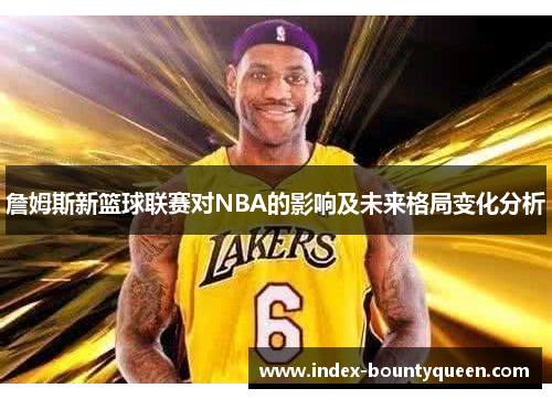 詹姆斯新篮球联赛对NBA的影响及未来格局变化分析