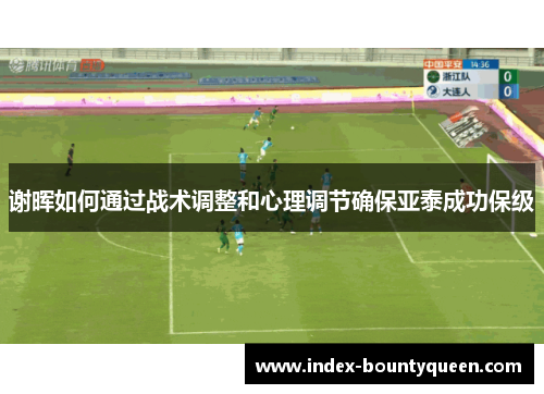 谢晖如何通过战术调整和心理调节确保亚泰成功保级 谢晖如何通过战术调整和心理调节确保亚泰成功保级
