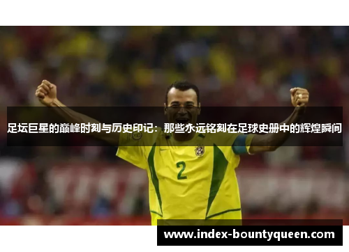 足坛巨星的巅峰时刻与历史印记:那些永远铭刻在足球史册中的辉煌瞬间 足坛巨星的巅峰时刻与历史印记:那些永远铭刻在足球史册中的辉煌瞬间