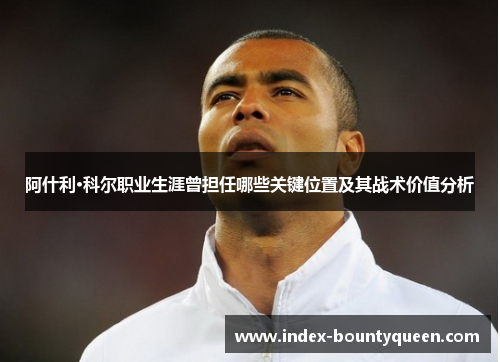 阿什利·科尔职业生涯曾担任哪些关键位置及其战术价值分析