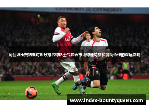 阿仙奴比赛结果对积分排名球队士气转会市场球迷情绪和赞助合作的深远影响