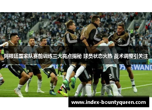 阿根廷国家队赛前训练三大亮点揭秘 球员状态火热 战术调整引关注