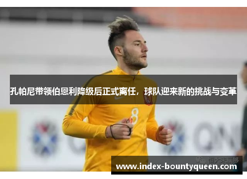 孔帕尼带领伯恩利降级后正式离任,球队迎来新的挑战与变革 孔帕尼带领伯恩利降级后正式离任,球队迎来新的挑战与变革