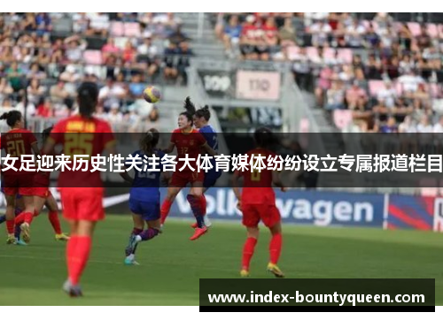 女足迎来历史性关注各大体育媒体纷纷设立专属报道栏目 女足迎来历史性关注各大体育媒体纷纷设立专属报道栏目