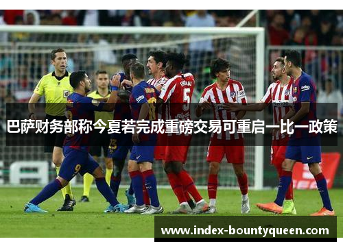 巴萨财务部称今夏若完成重磅交易可重启一比一政策 巴萨财务部称今夏若完成重磅交易可重启一比一政策