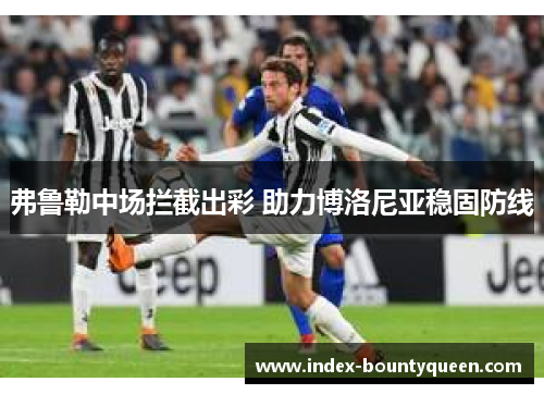 弗鲁勒中场拦截出彩 助力博洛尼亚稳固防线 弗鲁勒中场拦截出彩 助力博洛尼亚稳固防线