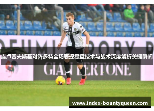 库卢塞夫斯基对阵多特全场表现复盘技术与战术深度解析关键瞬间 库卢塞夫斯基对阵多特全场表现复盘技术与战术深度解析关键瞬间
