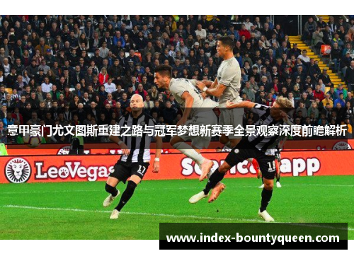 意甲豪门尤文图斯重建之路与冠军梦想新赛季全景观察深度前瞻解析 意甲豪门尤文图斯重建之路与冠军梦想新赛季全景观察深度前瞻解析
