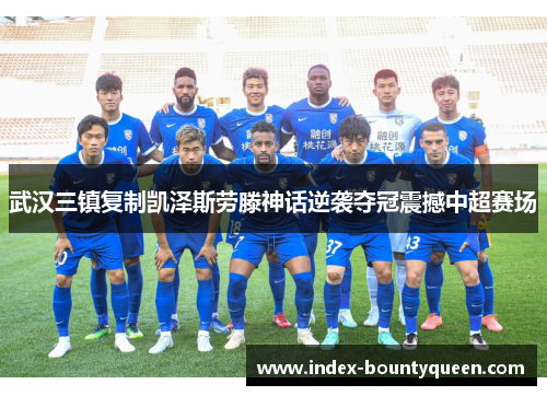武汉三镇复制凯泽斯劳滕神话逆袭夺冠震撼中超赛场