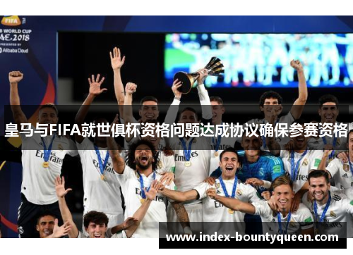 皇马与FIFA就世俱杯资格问题达成协议确保参赛资格 皇马与FIFA就世俱杯资格问题达成协议确保参赛资格