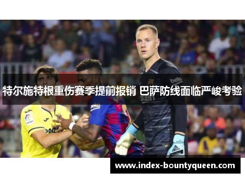 特尔施特根重伤赛季提前报销 巴萨防线面临严峻考验 特尔施特根重伤赛季提前报销 巴萨防线面临严峻考验