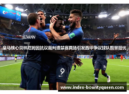 皇马核心贝林厄姆因抗议裁判遭禁赛两场引发西甲争议球队前景担忧 皇马核心贝林厄姆因抗议裁判遭禁赛两场引发西甲争议球队前景担忧