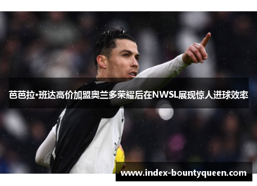 芭芭拉·班达高价加盟奥兰多荣耀后在NWSL展现惊人进球效率 芭芭拉·班达高价加盟奥兰多荣耀后在NWSL展现惊人进球效率