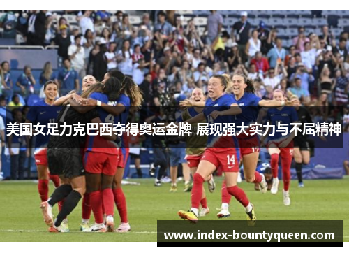 美国女足力克巴西夺得奥运金牌 展现强大实力与不屈精神