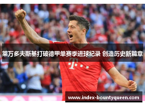 莱万多夫斯基打破德甲单赛季进球纪录 创造历史新篇章 莱万多夫斯基打破德甲单赛季进球纪录 创造历史新篇章