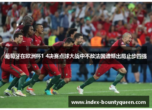 葡萄牙在欧洲杯1 4决赛点球大战中不敌法国遗憾出局止步四强 葡萄牙在欧洲杯1 4决赛点球大战中不敌法国遗憾出局止步四强