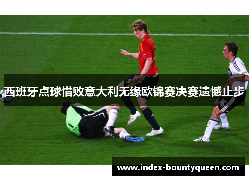 西班牙点球惜败意大利无缘欧锦赛决赛遗憾止步 西班牙点球惜败意大利无缘欧锦赛决赛遗憾止步