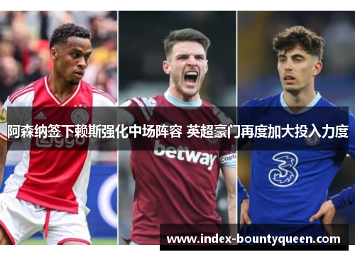 阿森纳签下赖斯强化中场阵容 英超豪门再度加大投入力度