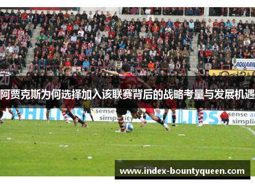 阿贾克斯为何选择加入该联赛背后的战略考量与发展机遇 阿贾克斯为何选择加入该联赛背后的战略考量与发展机遇